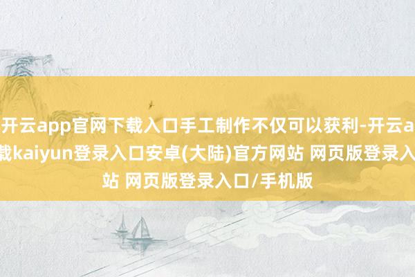 开云app官网下载入口手工制作不仅可以获利-开云app官网下载kaiyun登录入口安卓(大陆)官方网站 网页版登录入口/手机版