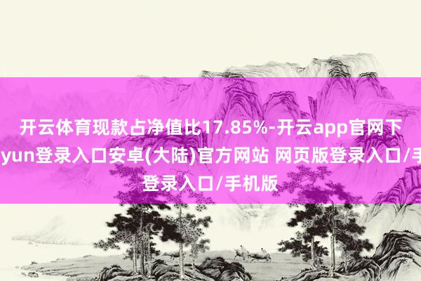 开云体育现款占净值比17.85%-开云app官网下载kaiyun登录入口安卓(大陆)官方网站 网页版登录入口/手机版