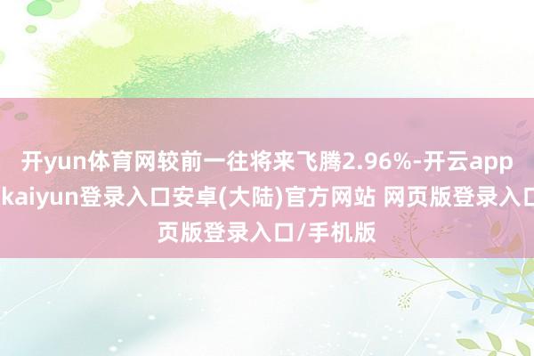 开yun体育网较前一往将来飞腾2.96%-开云app官网下载kaiyun登录入口安卓(大陆)官方网站 网页版登录入口/手机版