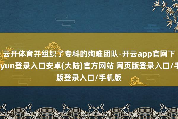 云开体育并组织了专科的殉难团队-开云app官网下载kaiyun登录入口安卓(大陆)官方网站 网页版登录入口/手机版