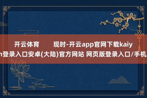 开云体育        现时-开云app官网下载kaiyun登录入口安卓(大陆)官方网站 网页版登录入口/手机版