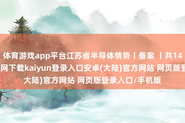 体育游戏app平台江苏省半导体情势丨备案 丨共144个-开云app官网下载kaiyun登录入口安卓(大陆)官方网站 网页版登录入口/手机版