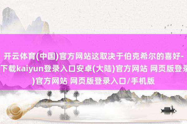 开云体育(中国)官方网站这取决于伯克希尔的喜好-开云app官网下载kaiyun登录入口安卓(大陆)官方网站 网页版登录入口/手机版