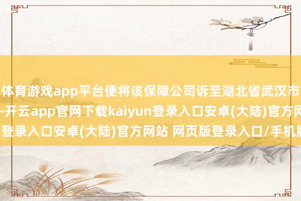 体育游戏app平台便将该保障公司诉至湖北省武汉市武昌区东谈主民法院-开云app官网下载kaiyun登录入口安卓(大陆)官方网站 网页版登录入口/手机版