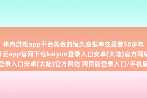 体育游戏app平台黄金的恒久禀报率在曩昔50多年里一直远高于通胀-开云app官网下载kaiyun登录入口安卓(大陆)官方网站 网页版登录入口/手机版