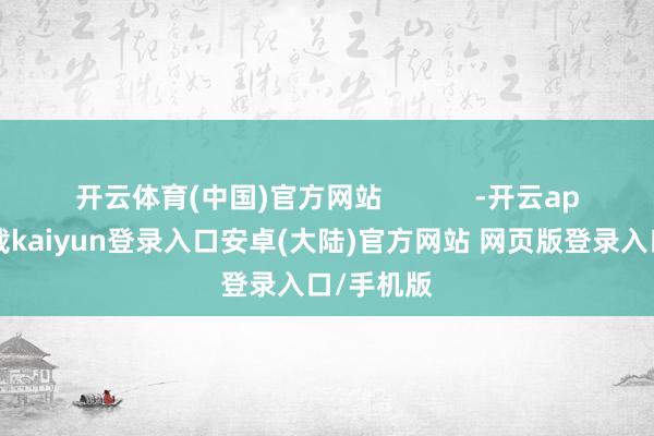 开云体育(中国)官方网站            -开云app官网下载kaiyun登录入口安卓(大陆)官方网站 网页版登录入口/手机版