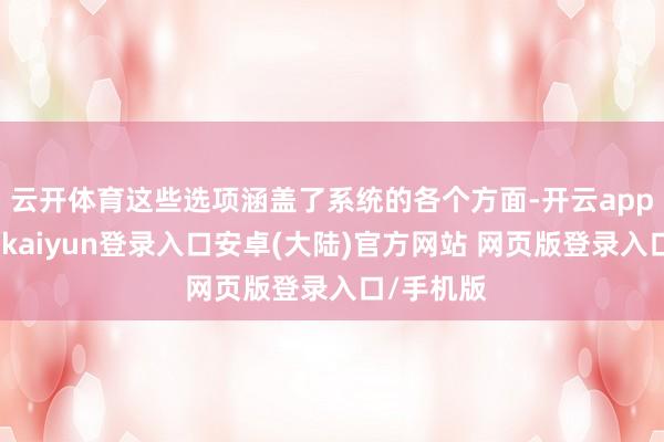 云开体育这些选项涵盖了系统的各个方面-开云app官网下载kaiyun登录入口安卓(大陆)官方网站 网页版登录入口/手机版