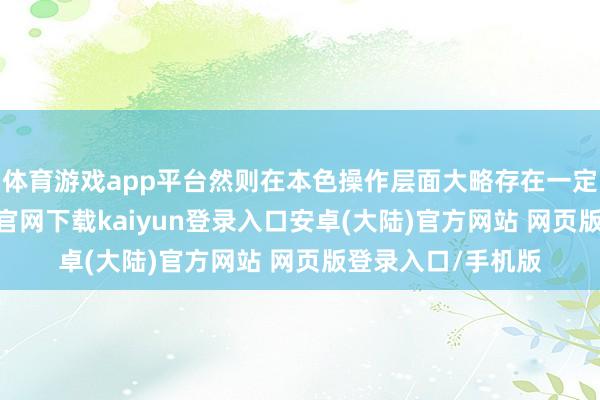 体育游戏app平台然则在本色操作层面大略存在一定的颓势-开云app官网下载kaiyun登录入口安卓(大陆)官方网站 网页版登录入口/手机版