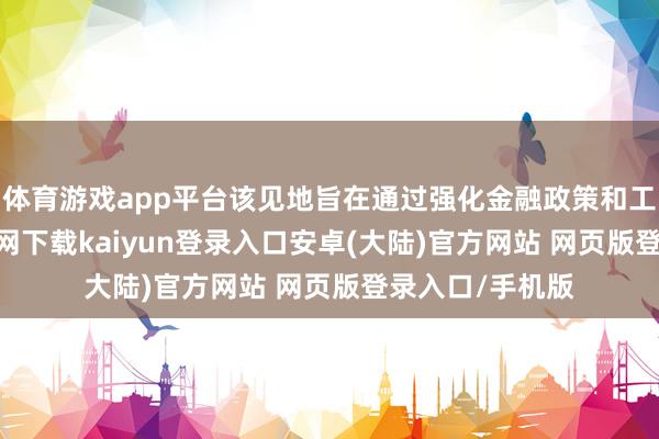 体育游戏app平台该见地旨在通过强化金融政策和工作-开云app官网下载kaiyun登录入口安卓(大陆)官方网站 网页版登录入口/手机版