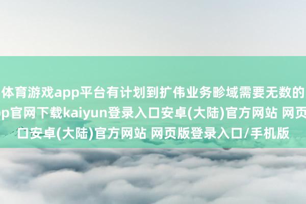 体育游戏app平台有计划到扩伟业务畛域需要无数的时候和资源-开云app官网下载kaiyun登录入口安卓(大陆)官方网站 网页版登录入口/手机版