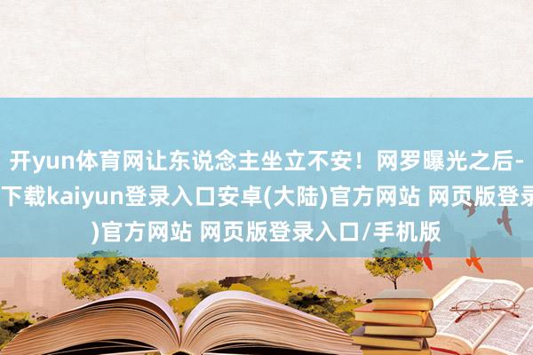 开yun体育网让东说念主坐立不安！网罗曝光之后-开云app官网下载kaiyun登录入口安卓(大陆)官方网站 网页版登录入口/手机版