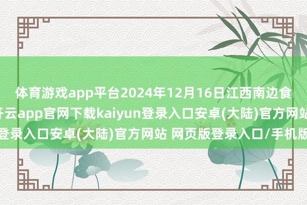 体育游戏app平台2024年12月16日江西南边食粮走动市集价钱行情-开云app官网下载kaiyun登录入口安卓(大陆)官方网站 网页版登录入口/手机版