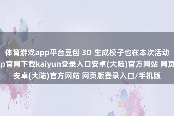 体育游戏app平台豆包 3D 生成模子也在本次活动中追究亮相-开云app官网下载kaiyun登录入口安卓(大陆)官方网站 网页版登录入口/手机版