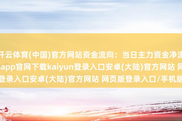 开云体育(中国)官方网站资金流向：当日主力资金净流出585.33万元-开云app官网下载kaiyun登录入口安卓(大陆)官方网站 网页版登录入口/手机版