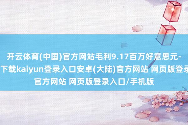 开云体育(中国)官方网站毛利9.17百万好意思元-开云app官网下载kaiyun登录入口安卓(大陆)官方网站 网页版登录入口/手机版