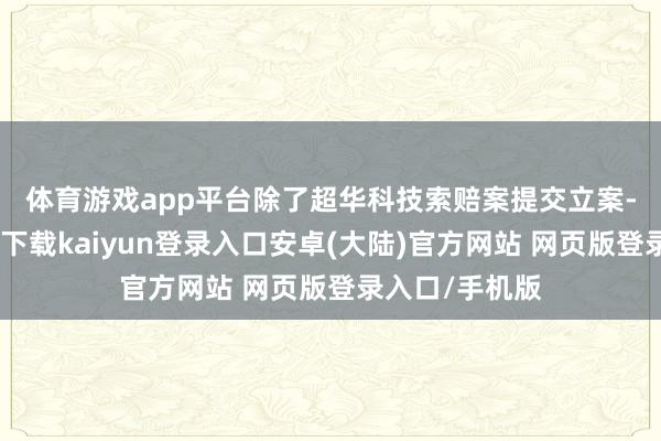 体育游戏app平台　　除了超华科技索赔案提交立案-开云app官网下载kaiyun登录入口安卓(大陆)官方网站 网页版登录入口/手机版