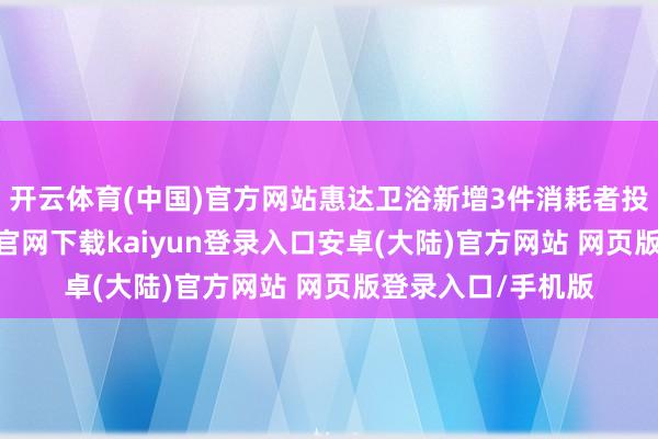 开云体育(中国)官方网站惠达卫浴新增3件消耗者投诉公示-开云app官网下载kaiyun登录入口安卓(大陆)官方网站 网页版登录入口/手机版