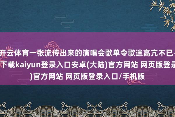 开云体育一张流传出来的演唱会歌单令歌迷高亢不已-开云app官网下载kaiyun登录入口安卓(大陆)官方网站 网页版登录入口/手机版