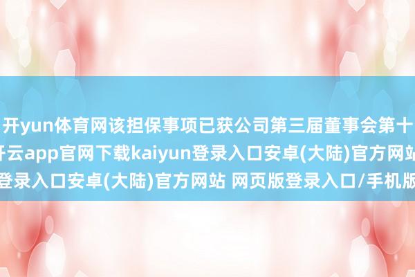 开yun体育网该担保事项已获公司第三届董事会第十七次会议审议通过-开云app官网下载kaiyun登录入口安卓(大陆)官方网站 网页版登录入口/手机版