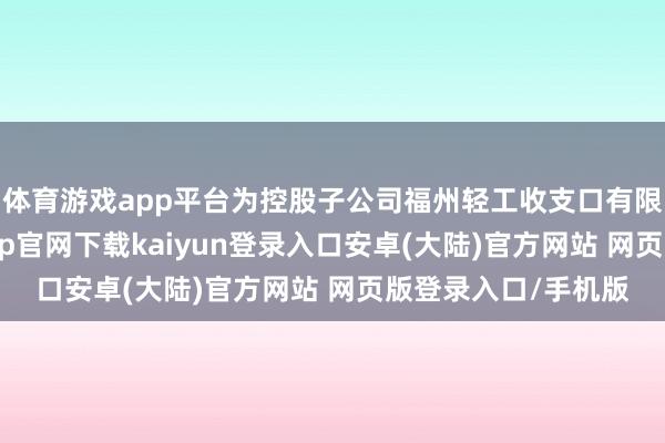 体育游戏app平台为控股子公司福州轻工收支口有限公司提供3-开云app官网下载kaiyun登录入口安卓(大陆)官方网站 网页版登录入口/手机版