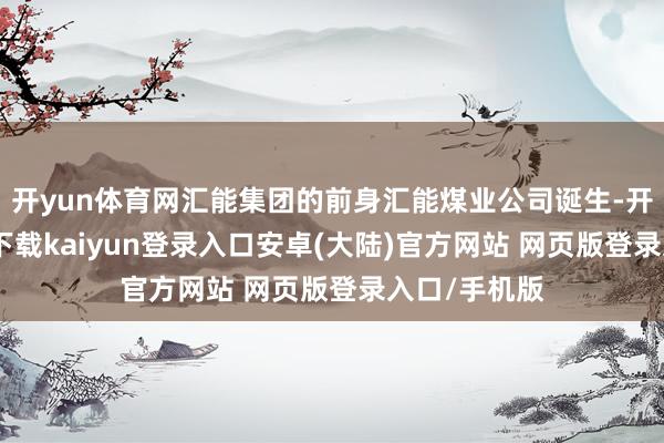 开yun体育网汇能集团的前身汇能煤业公司诞生-开云app官网下载kaiyun登录入口安卓(大陆)官方网站 网页版登录入口/手机版