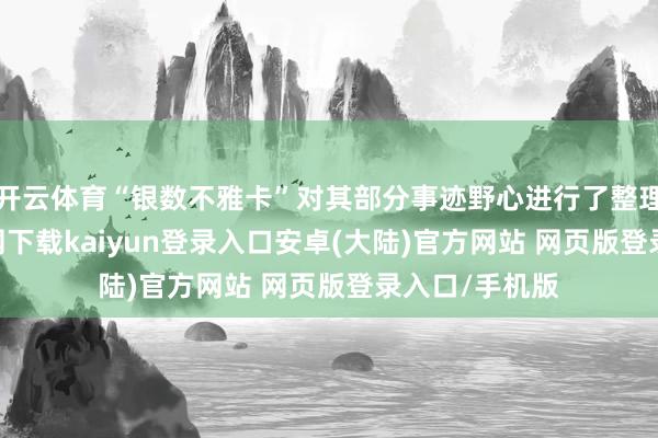 开云体育“银数不雅卡”对其部分事迹野心进行了整理-开云app官网下载kaiyun登录入口安卓(大陆)官方网站 网页版登录入口/手机版